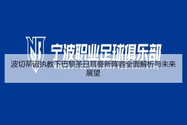 波切蒂诺执教下巴黎圣日耳曼新阵容全面解析与未来展望